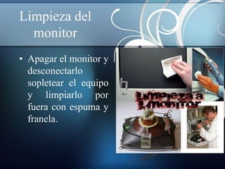 Limpieza del 
monitor 
• Apagar el monitor y 
desconectarlo 
sopletear el equipo 
y limpiarlo por 
fuera con espuma y 
franela. 
 