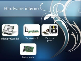 Hardware interno 
microprocesador Tarjeta de red Fuente de 
poder 
Tarjeta madre 
 