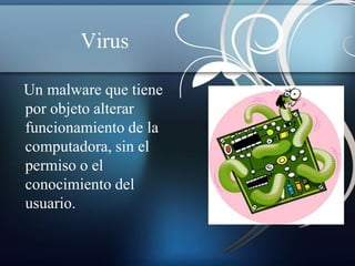 Virus 
Un malware que tiene 
por objeto alterar 
funcionamiento de la 
computadora, sin el 
permiso o el 
conocimiento del 
usuario. 
 