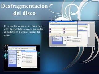 Desfragmentación 
del disco 
Evita que los archivos en el disco duro 
estén fragmentados, es decir guardados 
en pedazos en diferentes lugares del 
disco. 
 