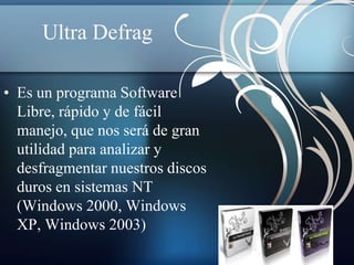 Ultra Defrag 
• Es un programa Software 
Libre, rápido y de fácil 
manejo, que nos será de gran 
utilidad para analizar y 
desfragmentar nuestros discos 
duros en sistemas NT 
(Windows 2000, Windows 
XP, Windows 2003) 
 