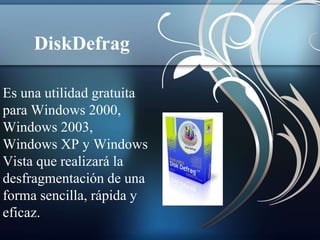 DiskDefrag 
Es una utilidad gratuita 
para Windows 2000, 
Windows 2003, 
Windows XP y Windows 
Vista que realizará la 
desfragmentación de una 
forma sencilla, rápida y 
eficaz. 
 