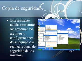 Copia de seguridad 
• Este asistente 
ayuda a restaurar 
los restaurar los 
archivos y 
configuraciones 
de su equipo o a 
realizar copias de 
seguridad de los 
mismos. 
 