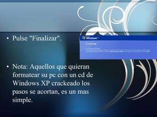 • Pulse "Finalizar". 
• Nota: Aquellos que quieran 
formatear su pc con un cd de 
Windows XP crackeado los 
pasos se acortan, es un mas 
simple. 
 