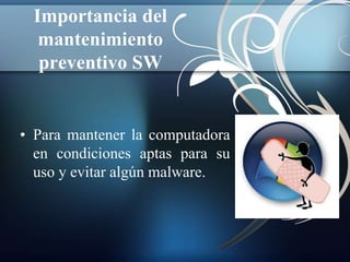 Importancia del 
mantenimiento 
preventivo SW 
• Para mantener la computadora 
en condiciones aptas para su 
uso y evitar algún malware. 
 