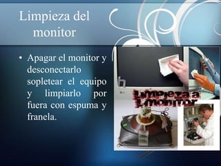 Limpieza del
  monitor
• Apagar el monitor y
  desconectarlo
  sopletear el equipo
  y limpiarlo por
  fuera con espuma y
  franela.
 