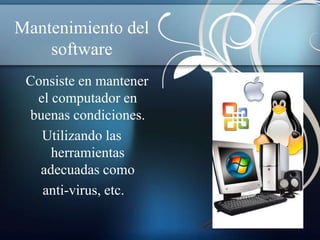 Mantenimiento del
    software
 Consiste en mantener
  el computador en
 buenas condiciones.
   Utilizando las
     herramientas
   adecuadas como
   anti-virus, etc.
 
