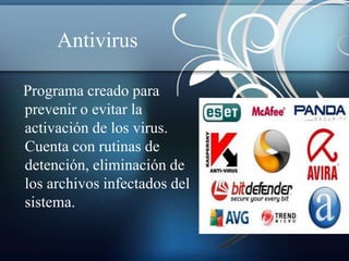 Antivirus

Programa creado para
prevenir o evitar la
activación de los virus.
Cuenta con rutinas de
detención, eliminación de
los archivos infectados del
sistema.
 
