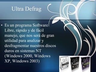 Ultra Defrag

• Es un programa Software
  Libre, rápido y de fácil
  manejo, que nos será de gran
  utilidad para analizar y
  desfragmentar nuestros discos
  duros en sistemas NT
  (Windows 2000, Windows
  XP, Windows 2003)
 