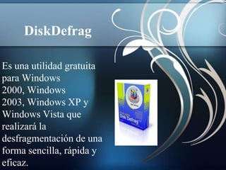DiskDefrag

Es una utilidad gratuita
para Windows
2000, Windows
2003, Windows XP y
Windows Vista que
realizará la
desfragmentación de una
forma sencilla, rápida y
eficaz.
 