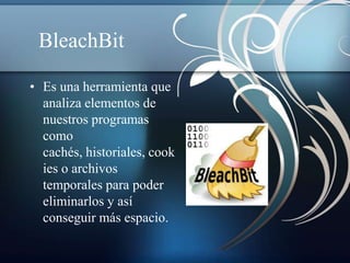 BleachBit

• Es una herramienta que
  analiza elementos de
  nuestros programas
  como
  cachés, historiales, cook
  ies o archivos
  temporales para poder
  eliminarlos y así
  conseguir más espacio.
 