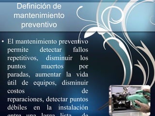 Definición de
    mantenimiento
     preventivo

• El mantenimiento preventivo
  permite     detectar    fallos
  repetitivos, disminuir los
  puntos      muertos       por
  paradas, aumentar la vida
  útil de equipos, disminuir
  costos                      de
  reparaciones, detectar puntos
  débiles en la instalación
 