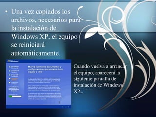 • Una vez copiados los
  archivos, necesarios para
  la instalación de
  Windows XP, el equipo
  se reiniciará
  automáticamente.
                        Cuando vuelva a arrancar
                        el equipo, aparecerá la
                        siguiente pantalla de
                        instalación de Windows
                        XP...
 