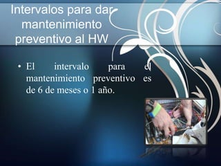 Intervalos para dar
  mantenimiento
 preventivo al HW

 • El     intervalo    para el
   mantenimiento preventivo es
   de 6 de meses o 1 año.
 