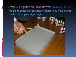 Step 3  To paint on Pure Water:  You have to use the paint brush as you seen on photo. You have to rap the brush on your sign finger… 