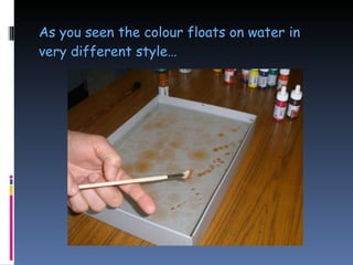 As you seen the colour floats on water in very different style… 