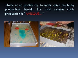 There is no possibility to make same marbling production twice!!! For this reason each production is “  UNIQUE…  ”   