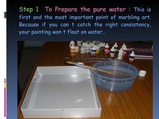 Step 1   To Prepare the pure water :  This is first and the most important point of marbling art. Because if you can t catch the right consistency, your painting won t float on water… 