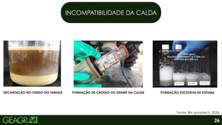 INCOMPATIBILIDADE DA CALDA
Fonte: Blo spraytech, 2026.
DECANTAÇÃO NO FUNDO DO TANQUE FORMAÇÃO DE CRISTAIS OU GRUME NA CALDA FORMAÇÃO EXCESSIVA DE ESPUMA
26
 