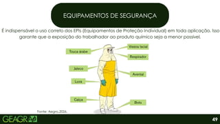 EQUIPAMENTOS DE SEGURANÇA
É indispensável o uso correto dos EPIs (Equipamentos de Proteção Individual) em toda aplicação. Isso
garante que a exposição do trabalhador ao produto químico seja a menor possível.
Fonte: Aegro,2026.
49
 