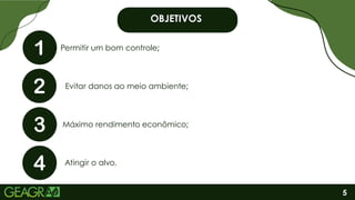 OBJETIVOS
OBJETIVOS
Permitir um bom controle;
Evitar danos ao meio ambiente;
Máximo rendimento econômico;
Atingir o alvo.
5
 