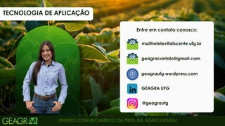 UNINDO CONHECIMENTO EM PROL DA AGRICULTURA!
Entre em contato conosco:
@geagraufg
GEAGRA UFG
maitheleles@discente.ufg.br
geagraufg.wordpress.com
geagracontato@gmail.com
TECNOLOGIA DE APLICAÇÃO
56
 