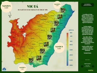 CORDILLERA
PEÑAS BLANCAS
EL NEPTUNO
desde 1865
CAFÉ SANTOS
HECHO EN VIOTÁ
La cordillera de Peñas
 Blancas, de Subia o de Los
Panches, corre de norte a
sur al salir de la sabana de
Bogotá y se convierte en la
frontera oriental de la
región del Tequendama.
Su altura máxima
sobrepasa los 2,700 msnm
y es el nacimiento de ríos y
quebradas que bañan una
de las regiones más aptas
para el cultivo de cafés
especiales de Colombia. 
Entre 1865 y 1870 se
sembraron los primeros
cafetos en Viotá. Las
haciendas El Neptuno,
Buenavista y Florencia fueron
las pioneras.
A partir de 1890, Viotá se
convierte en el primer
exportador de café suave
colombiano.
Variedad Santos
SANTOS
CAFFÉ
SANTOS
CAFFÉ
SANTOS
CAFFÉ
100
500
800
1000
1500
2000
2500
2700
ALTURA
VIOTÁSANTOS
CAFFÉ
EL CAFÉ DE COLOMBIA EN EL SIGLO XIX
 