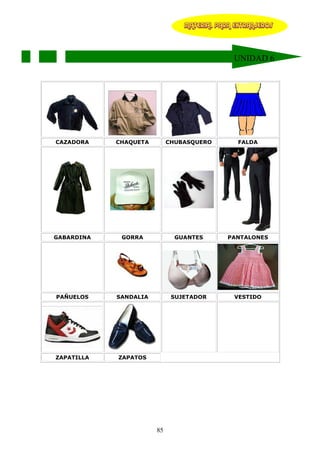 MATERIAL PARA EXTRANJEROS




                                              UNIDAD 6




CAZADORA    CHAQUETA        CHUBASQUERO        FALDA




GABARDINA    GORRA            GUANTES       PANTALONES




PAÑUELOS    SANDALIA         SUJETADOR        VESTIDO




ZAPATILLA   ZAPATOS




                       85
 