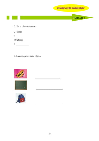 MATERIAL PARA EXTRANJEROS




                                                          UNIDAD 3


3. En la clase tenemos:

24 sillas
4____________
10 chicas
1 ___________




4.Escribe que es cada objeto:




                      ______________________



                          _______________________




                      ________________________




                                    47
 