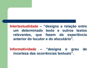 Intertextualidade  – “designa a relação entre um determinado texto e outros textos relevantes, que fazem da experiência anterior do locutor e do alocutário”. Informatividade  – “designa o grau de incerteza das ocorrências textuais”. 