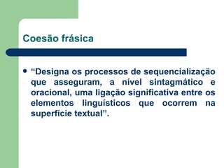 Coesão frásica “ Designa os processos de sequencialização que asseguram, a nível sintagmático e oracional, uma ligação significativa entre os elementos linguísticos que ocorrem na superfície textual”. 