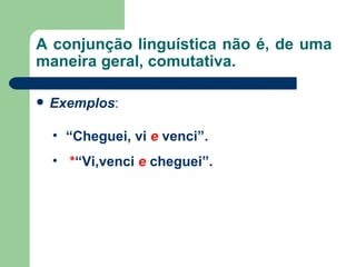 A conjunção linguística não é, de uma maneira geral, comutativa. Exemplos : “ Cheguei, vi  e   venci”. * “Vi,venci  e   cheguei”. 