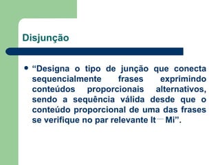 Disjunção “ Designa o tipo de junção que conecta sequencialmente frases exprimindo conteúdos proporcionais alternativos, sendo a sequência válida desde que o conteúdo proporcional de uma das frases se verifique no par relevante It  Mi”. 
