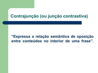 “ Expressa a relação semântica de oposição entre conteúdos no interior de uma frase”. Contrajunção (ou junção contrastiva) 