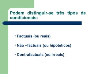 Podem distinguir-se três tipos de condicionais: Factuais (ou reais) Não –factuais (ou hipotéticos) Contrafactuais (ou irreais) 