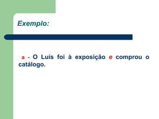 Exemplo: a -   O Luís foi à exposição  e  comprou o catálogo. 