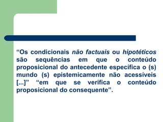 “ Os condicionais  não factuais  ou  hipotéticos  são sequências em que o conteúdo proposicional do antecedente específica o (s) mundo (s) epistemicamente não acessíveis [...]” “em que se verifica o conteúdo proposicional do consequente”. 