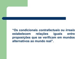“ Os condicionais  contrafactuais  ou  irreais  estabelecem relações iguais entre proposições que se verificam em mundos alternativos ao mundo real”. 
