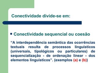 Conectividade divide-se em:  Conectividade sequencial ou coesão “ A interdependência semântica das ocorrências textuais resulta de processos linguísticos (universais, tipológicos ou particulares) de sequencialização - de ordenação linear - dos elementos linguísticos”. (exemplos  (a)  e  (b) ) 