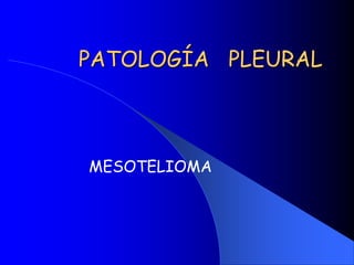 PATOLOGÍA PLEURAL
MESOTELIOMA
 