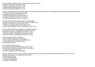 552 A que altitud en latitudes medias, puede el granizo asociarse a los CB?
a) Desde la base de las nubes hasta FL 200
b) desde el suelo hasta un maximo de FL 450
c) desde el suelo hasta alrededor de FL 200
d) desde el suelo hasta alrededor de FL 100

539 Para esta pregunta utilice el anexo 050-4249A: Un avion vuela del punto A al punto B. En el nivel superior de la carta de contorno, el altimetro calado
en 1013,2 mb, cual de las respuestas es correcta
a) velocidad del viento en b es mayor que en A
b) la altitud verdadera sera superior en B que en A
c) la altitud verdadera sera superior en A que en B
d) la velocidad del viento en A y en B es la misma

540 Cual de las siguientes definiciones define humedad relativa
a) relacion entre presion de vapor de agua y presion atmosferica x 100
b) relacion entre vapor de agua (g) y aire (kg) x 100
c) relacion entre mezcla actual y mezcla saturada x 100
d) relacion entre temperatura del aire y temperatura de rocio x 100

541 La consecuencia cerca de superficie de la divergencia en altura
a) descenso de la presion y probabilidad de disipacion de nubes
b) descenso de presion y probabilida de formacion de nubes
c) ascenso de presion y probabilidad de formacion de nubes
d) ascenso de presion y probabilidad de disipacion de nubes

542 Si se pronostica CAVOK, entonces?:
a) no se notificara cizalladura en niveles bajos
b) ningun cumulonimbo tendra la base sobre 5000 pies
c) no hay presencia de acumulacion de nieve
d) no presencia de nubes

543 La radiacion del sol calienta a:
a) el aire en la troposfera solo directamente sino hay nubes
b) la superficie de la tierra que calienta el aire en la troposfera
c) el aire en la troposfera directamente
d) el vapor de agua en el aire de la troposfera

544 en un vuelo de crucero a FL 050 se observa la siguinete secuencia de nubes: nimboestratos, altoestratos, cirroestratos, cirros. Cual de las
siguientes situaciones es mas probable que se encuentre
a) fuertes rachas de viento
b) una fuerte descendencia
c) incremento de temperatura
d) descenso de temperatura
 