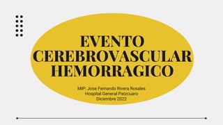 EVENTO
CEREBROVASCULAR
HEMORRAGICO
MIP: Jose Fernando Rivera Rosales
Hospital General Patzcuaro
Diciembre 2022
 