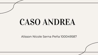 CASO ANDREA
Alisson Nicole Serna Peña 100049587
 