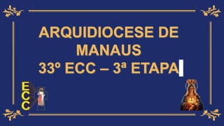 ARQUIDIOCESE DE
MANAUS
33º ECC – 3ª ETAPA
 