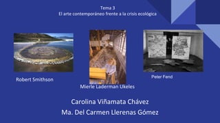 Tema 3
El arte contemporáneo frente a la crisis ecológica
Peter Fend
Carolina Viñamata Chávez
Ma. Del Carmen Llerenas Gómez
Robert Smithson
Mierle Laderman Ukeles
 