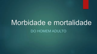 Morbidade e mortalidade
DO HOMEM ADULTO
 