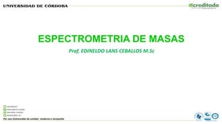 ESPECTROMETRIA DE MASAS
Prof. EDINELDO LANS CEBALLOS M.Sc
 
