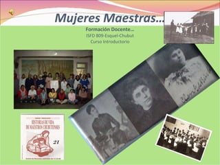 Mujeres Maestras… Formación Docente… ISFD 809-Esquel-Chubut Curso Introductorio 