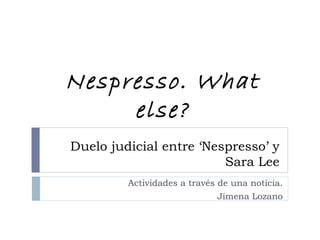 Nespresso. What
     else?
Duelo judicial entre ‘Nespresso’ y
                         Sara Lee
         Actividades a través de una noticia.
                              Jimena Lozano
 