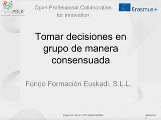 openprof.e
u
Project No. 2014-1-LT01-KA202-000562
Tomar decisiones en
grupo de manera
consensuada
Fondo Formación Euskadi, S.L.L.
Open Professional Collaboration
for Innovation
 